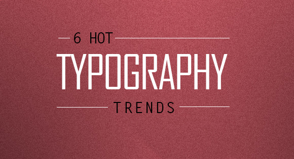 6 Hot Typography Trends